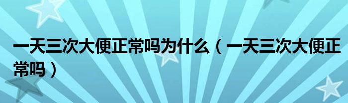一天三次大便正常吗为什么（一天三次大便正常吗）