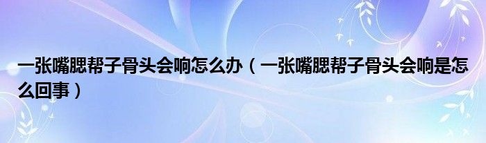 一张嘴腮帮子骨头会响怎么办（一张嘴腮帮子骨头会响是怎么回事）