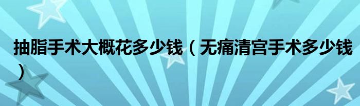 抽脂手术大概花多少钱（无痛清宫手术多少钱）