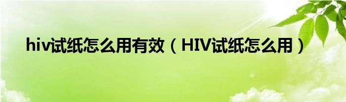 hiv试纸怎么用有效（HIV试纸怎么用）