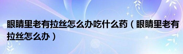 眼睛里老有拉丝怎么办吃什么药（眼睛里老有拉丝怎么办）