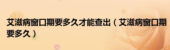 艾滋病窗口期要多久才能查出（艾滋病窗口期要多久）