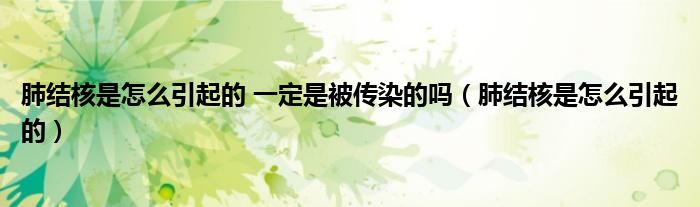 肺结核是怎么引起的 一定是被传染的吗（肺结核是怎么引起的）