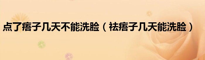 点了痦子几天不能洗脸（祛痦子几天能洗脸）
