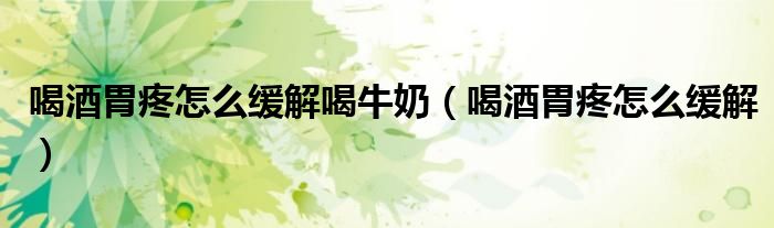 喝酒胃疼怎么缓解喝牛奶（喝酒胃疼怎么缓解）