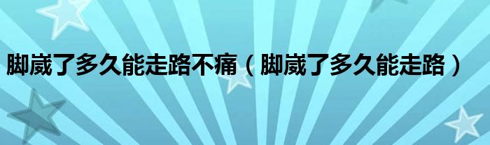 脚崴了多久能走路不痛（脚崴了多久能走路）