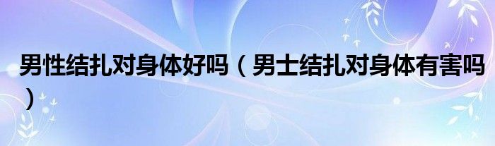 男性结扎对身体好吗（男士结扎对身体有害吗）