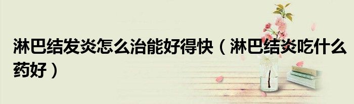淋巴结发炎怎么治能好得快（淋巴结炎吃什么药好）