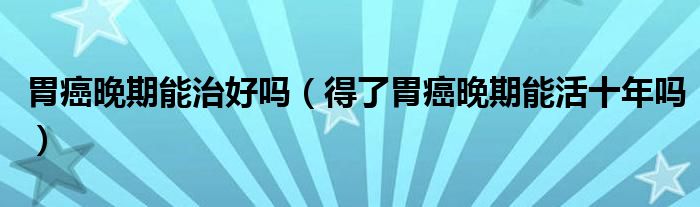 胃癌晚期能治好吗（得了胃癌晚期能活十年吗）