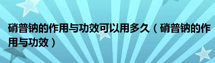 硝普钠的作用与功效可以用多久（硝普钠的作用与功效）