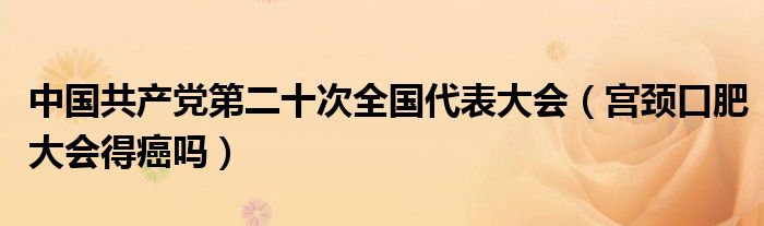 中国共产党第二十次全国代表大会（宫颈口肥大会得癌吗）