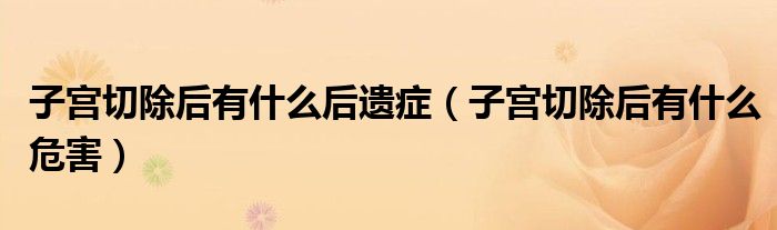 子宫切除后有什么后遗症（子宫切除后有什么危害）