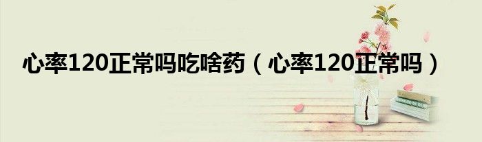 心率120正常吗吃啥药（心率120正常吗）