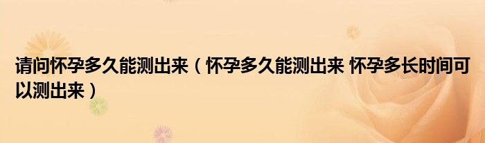 请问怀孕多久能测出来（怀孕多久能测出来 怀孕多长时间可以测出来）