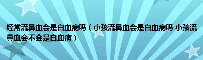 经常流鼻血会是白血病吗（小孩流鼻血会是白血病吗 小孩流鼻血会不会是白血病）