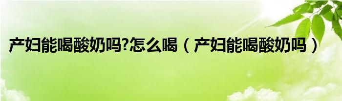 产妇能喝酸奶吗?怎么喝（产妇能喝酸奶吗）