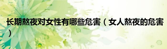 长期熬夜对女性有哪些危害（女人熬夜的危害）
