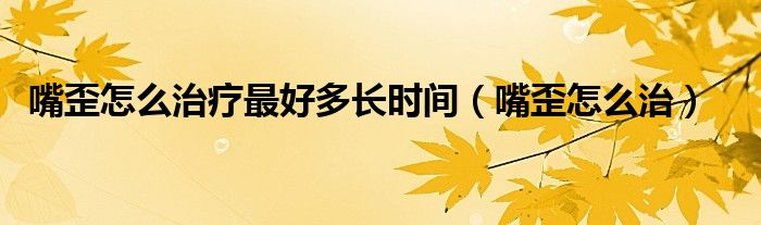 嘴歪怎么治疗最好多长时间（嘴歪怎么治）