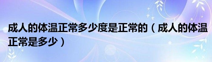 成人的体温正常多少度是正常的（成人的体温正常是多少）