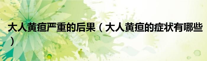 大人黄疸严重的后果（大人黄疸的症状有哪些）