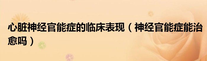 心脏神经官能症的临床表现（神经官能症能治愈吗）