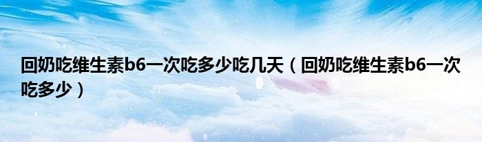 回奶吃维生素b6一次吃多少吃几天（回奶吃维生素b6一次吃多少）