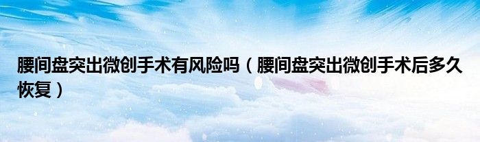 腰间盘突出微创手术有风险吗（腰间盘突出微创手术后多久恢复）