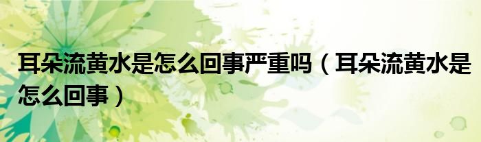耳朵流黄水是怎么回事严重吗（耳朵流黄水是怎么回事）