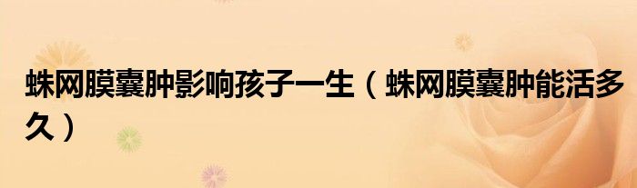 蛛网膜囊肿影响孩子一生（蛛网膜囊肿能活多久）