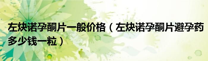 左炔诺孕酮片一般价格（左炔诺孕酮片避孕药多少钱一粒）