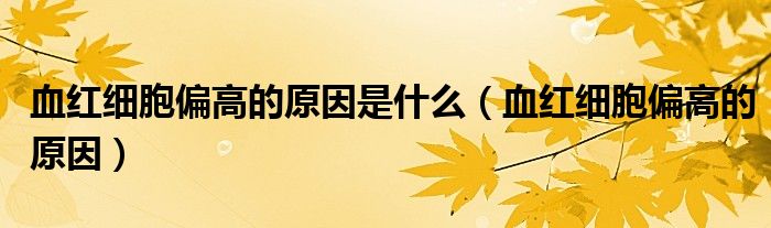 血红细胞偏高的原因是什么（血红细胞偏高的原因）