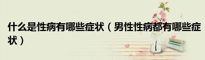 什么是性病有哪些症状（男性性病都有哪些症状）