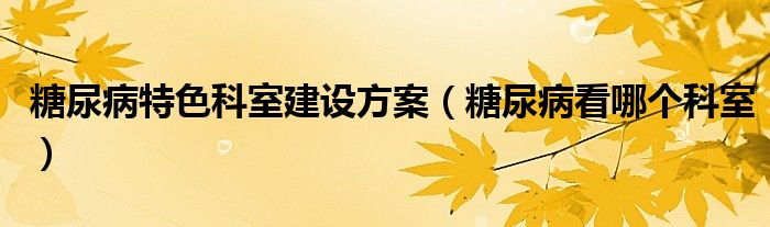 糖尿病特色科室建设方案（糖尿病看哪个科室）
