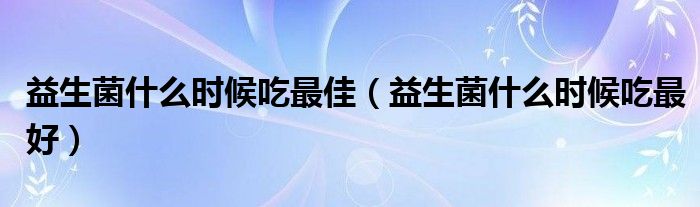 益生菌什么时候吃最佳（益生菌什么时候吃最好）
