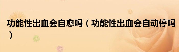 功能性出血会自愈吗（功能性出血会自动停吗）