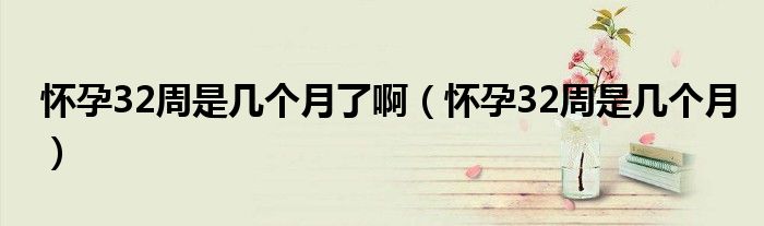 怀孕32周是几个月了啊（怀孕32周是几个月）