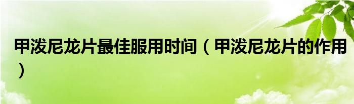 甲泼尼龙片最佳服用时间（甲泼尼龙片的作用）