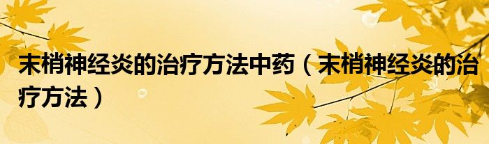末梢神经炎的治疗方法中药（末梢神经炎的治疗方法）