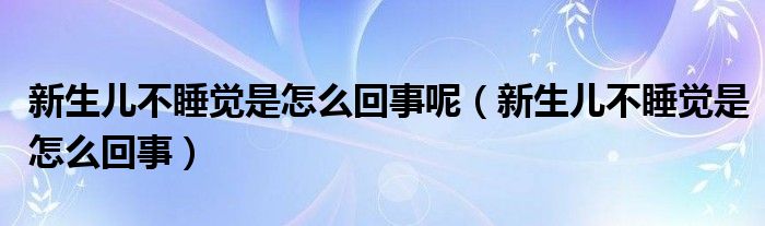 新生儿不睡觉是怎么回事呢（新生儿不睡觉是怎么回事）