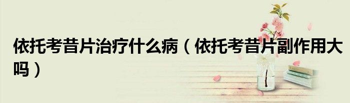依托考昔片治疗什么病（依托考昔片副作用大吗）