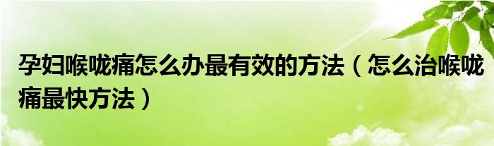 孕妇喉咙痛怎么办最有效的方法（怎么治喉咙痛最快方法）