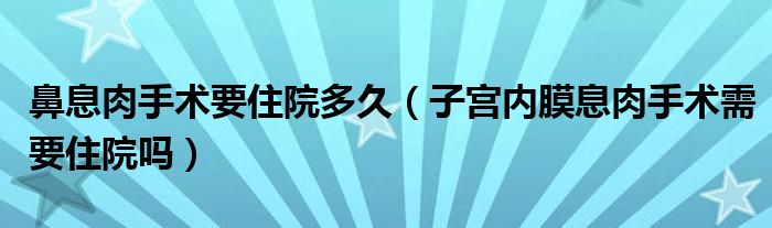 鼻息肉手术要住院多久（子宫内膜息肉手术需要住院吗）