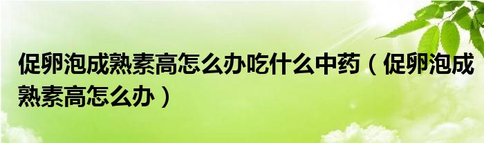 促卵泡成熟素高怎么办吃什么中药（促卵泡成熟素高怎么办）