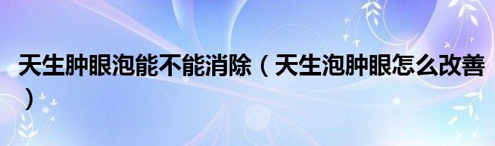 天生肿眼泡能不能消除（天生泡肿眼怎么改善）