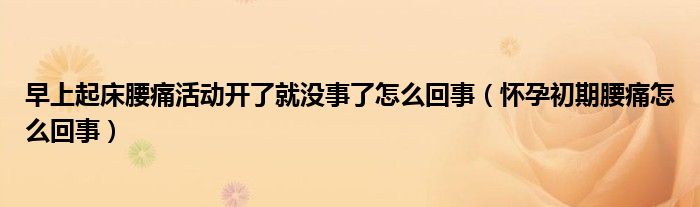 早上起床腰痛活动开了就没事了怎么回事（怀孕初期腰痛怎么回事）