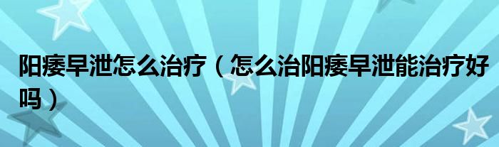 阳痿早泄怎么治疗（怎么治阳痿早泄能治疗好吗）