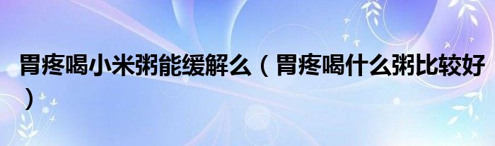 胃疼喝小米粥能缓解么（胃疼喝什么粥比较好）