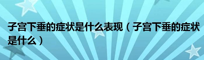 子宫下垂的症状是什么表现（子宫下垂的症状是什么）