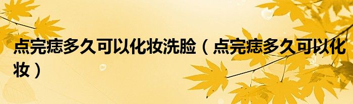 点完痣多久可以化妆洗脸（点完痣多久可以化妆）