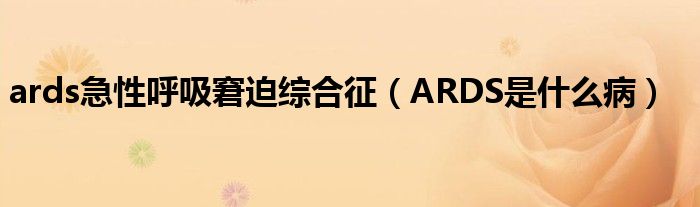 ards急性呼吸窘迫综合征（ARDS是什么病）